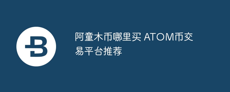 阿童木币哪里买 atom币交易平台推荐