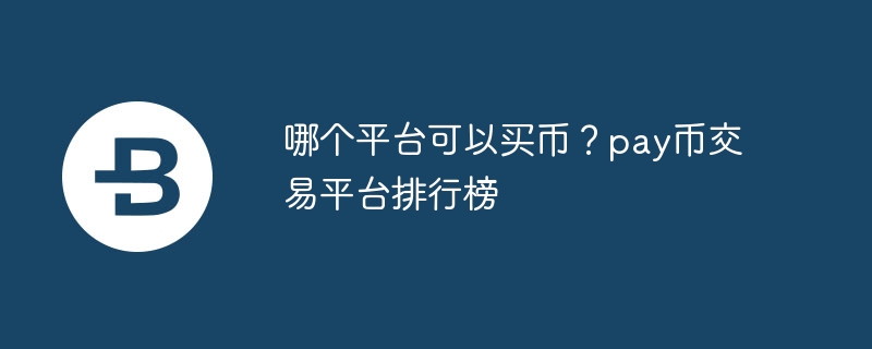哪个平台可以买币？pay币交易平台排行榜