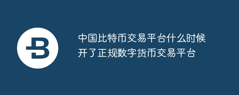 中国比特币交易平台什么时候开了正规数字货币交易平台
