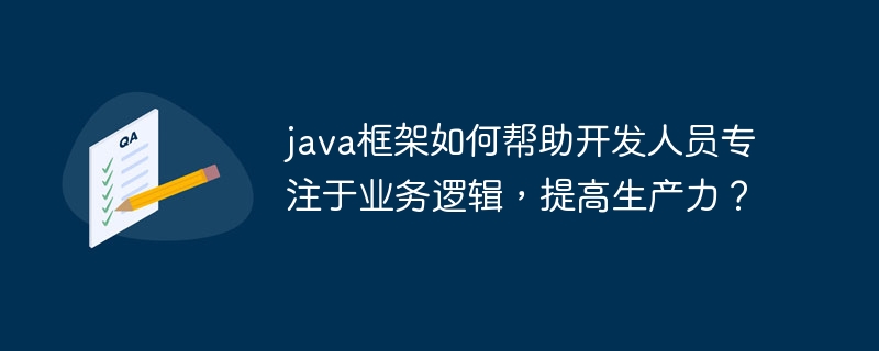 java框架如何帮助开发人员专注于业务逻辑,提高生产力?