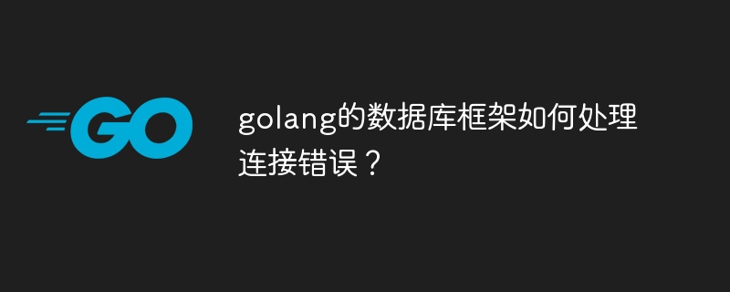 golang的数据库框架如何处理连接错误？