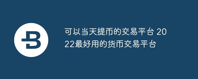 可以当天提币的交易平台 2022最好用的货币交易平台