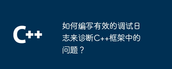 如何编写有效的调试日志来诊断C++框架中的问题？