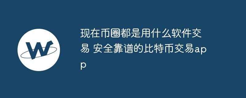 现在币圈都是用什么软件交易 安全靠谱的比特币交易app