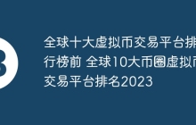 全球十大虚拟币交易平台排行榜前 全球10大币圈虚拟币交易平台排名2023