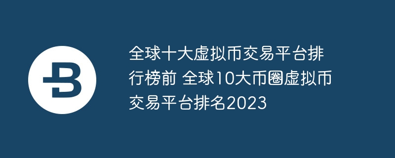 全球十大虚拟币交易平台排行榜前 全球10大币圈虚拟币交易平台排名2023
