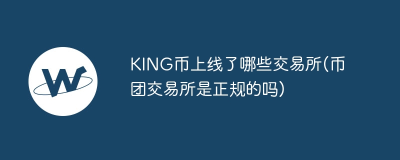 king币上线了哪些交易所(币团交易所是正规的吗)
