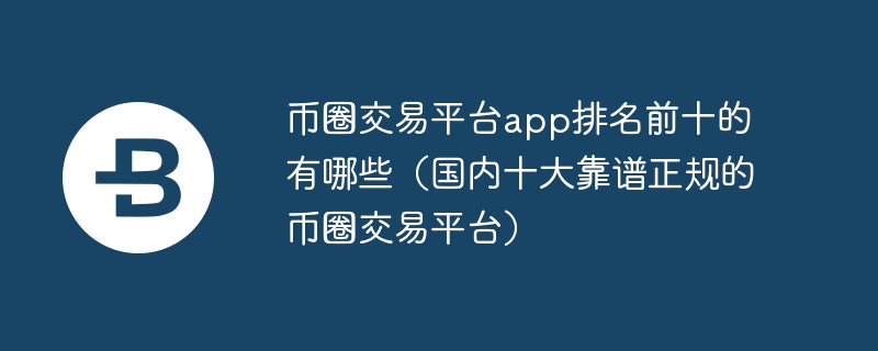币圈交易平台app排名前十的有哪些（国内十大靠谱正规的币圈交易平台）