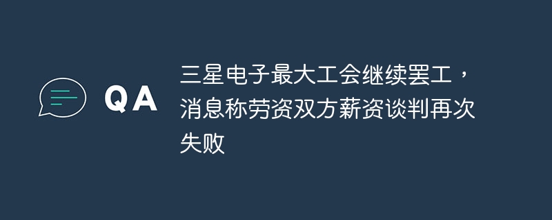 Samsung Electronics' largest union continues to go on strike, with news saying wage negotiations between labor and management have failed again