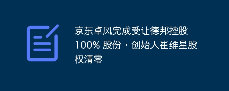 JD.com Zhuofeng a finalisé le transfert de 100 % des actions de Debon Holdings et les capitaux propres du fondateur Cui Weixing ont été liquidés