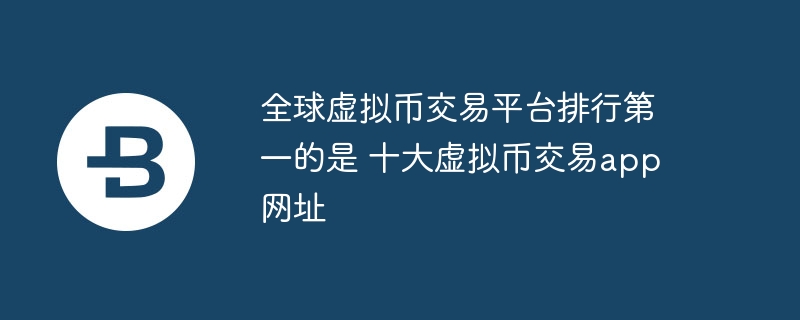 全球虚拟币交易平台排行第一的是 十大虚拟币交易app网址