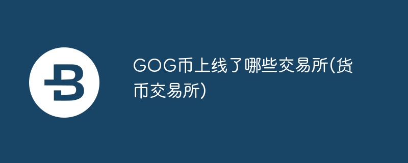 GOG币上线了哪些交易所(货币交易所)