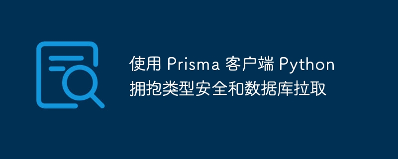 使用 prisma 客户端 python 拥抱类型安全和数据库拉取