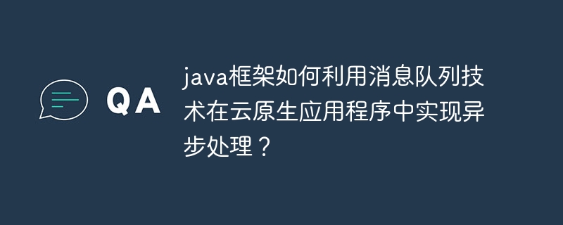 java框架如何利用消息队列技术在云原生应用程序中实现异步处理?