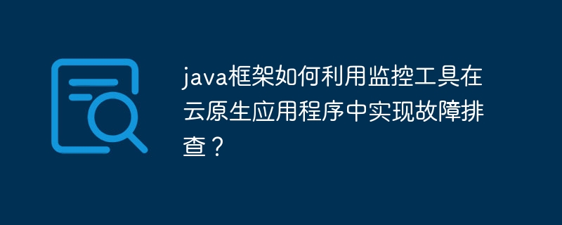 java框架如何利用监控工具在云原生应用程序中实现故障排查?