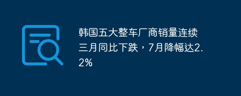 韩国五大整车厂商销量连续三月同比下跌,7月降幅达2.2%