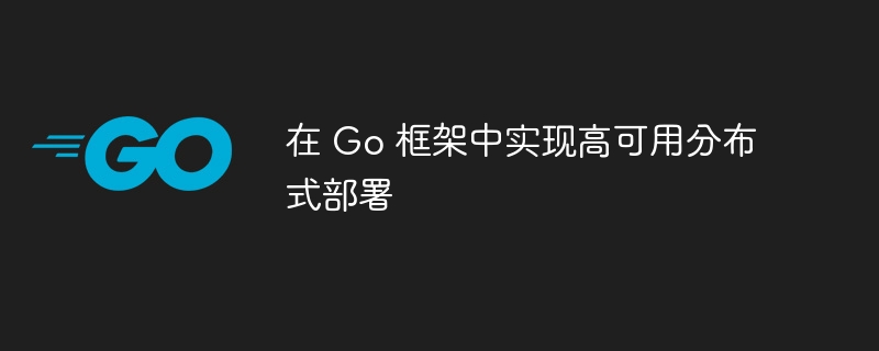 在 Go 框架中实现高可用分布式部署