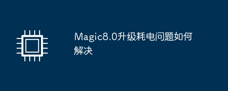 magic8.0升级耗电问题如何解决