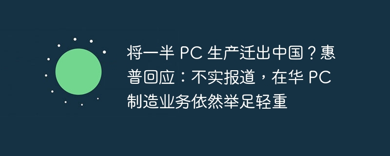 将一半 PC 生产迁出中国？惠普回应：不实报道，在华 PC 制造业务依然举足轻重