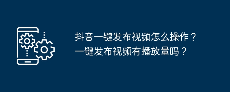 抖音一键发布视频怎么操作？一键发布视频有播放量吗？