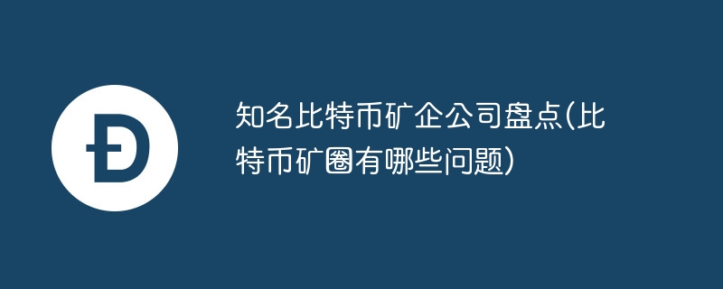 知名比特币矿企公司盘点(比特币矿圈有哪些问题)