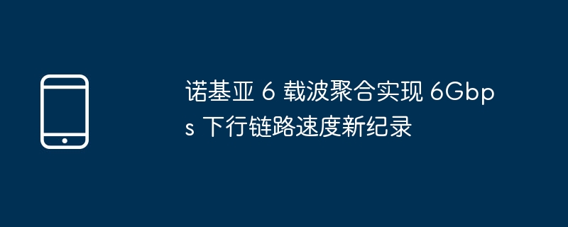 诺基亚 6 载波聚合实现 6Gbps 下行链路速度新纪录