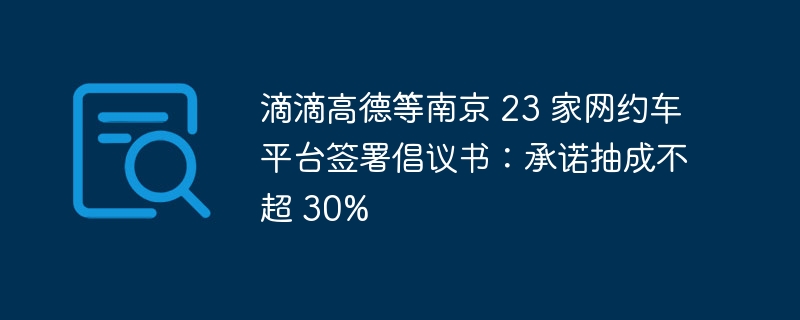 Didi AutoNavi と南京の他の 23 のオンライン配車プラットフォームは、手数料が 30% を超えないことを約束するイニシアティブレターに署名しました。