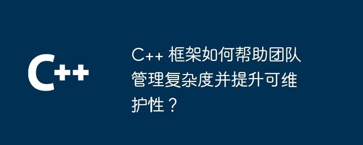 C++ 框架如何帮助团队管理复杂度并提升可维护性？