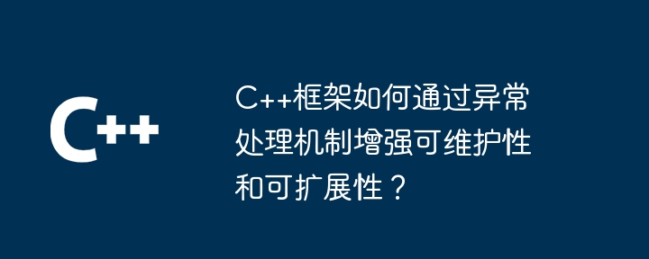 C++框架如何通过异常处理机制增强可维护性和可扩展性？