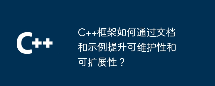 C++框架如何通过文档和示例提升可维护性和可扩展性？