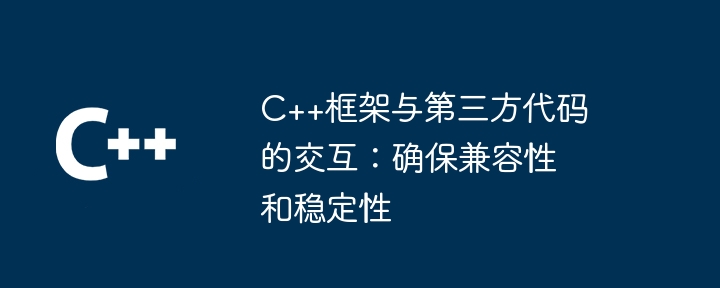 C++框架与第三方代码的交互：确保兼容性和稳定性