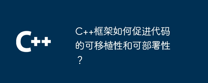 C++框架如何促进代码的可移植性和可部署性？