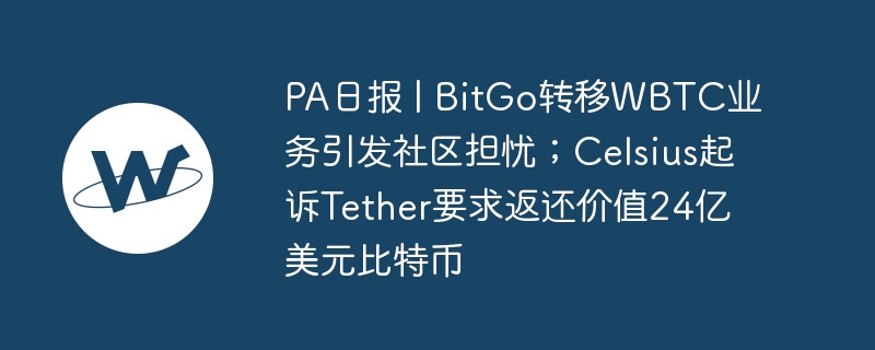 pa日报 | bitgo转移wbtc业务引发社区担忧；celsius起诉tether要求返还价值24亿美元比特币