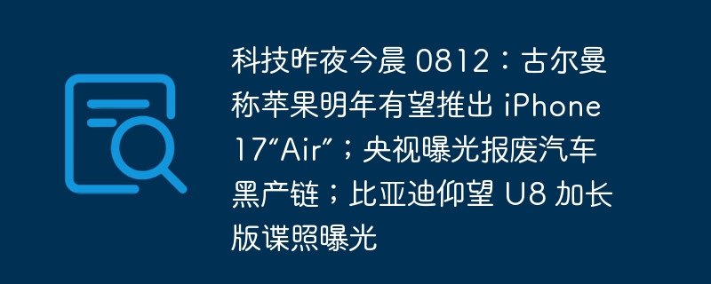 昨夜今朝のテクノロジー 0812: ガーマン氏は、Apple が来年 iPhone 17「Air」を発売する予定だと述べ、CCTV が廃車の違法生産チェーンを暴露、U8 拡張バージョンのスパイ写真を暴露;