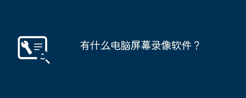 有什么电脑屏幕录像软件？