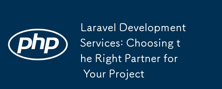 Services de développement Laravel : choisir le bon partenaire pour votre projet