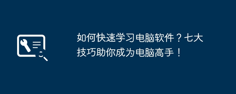 如何快速学习电脑软件？七大技巧助你成为电脑高手！