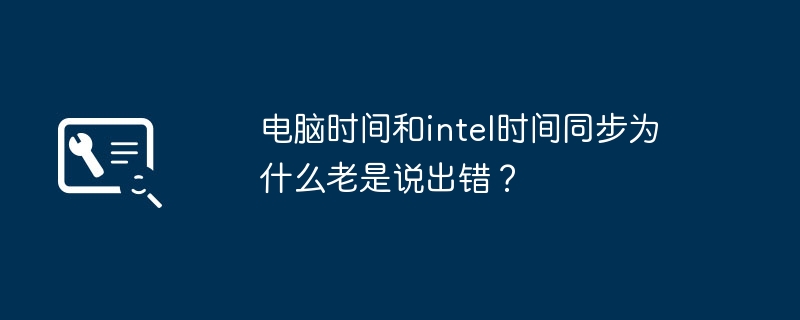 Pourquoi la synchronisation de l'heure de l'ordinateur et de l'heure Intel indique-t-elle toujours qu'il y a une erreur ?