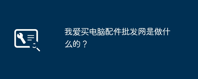 我爱买电脑配件批发网是做什么的?