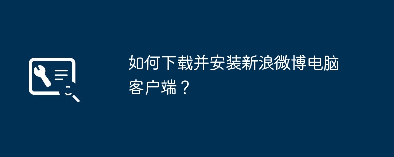 Bagaimana untuk memuat turun dan memasang klien komputer Sina Weibo?