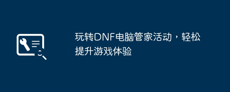 玩DNF電腦管家活動，輕鬆提升遊戲體驗