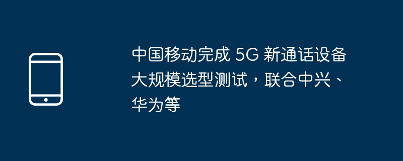 China Mobile hat in Zusammenarbeit mit ZTE, Huawei usw. umfangreiche Auswahltests für neue 5G-Anrufgeräte abgeschlossen.