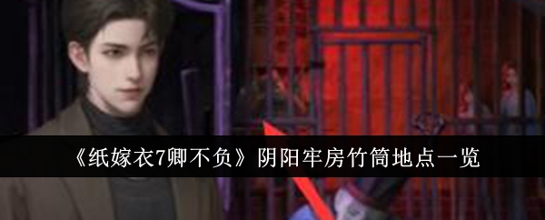 《纸嫁衣7卿不负》阴阳牢房竹筒地点攻略