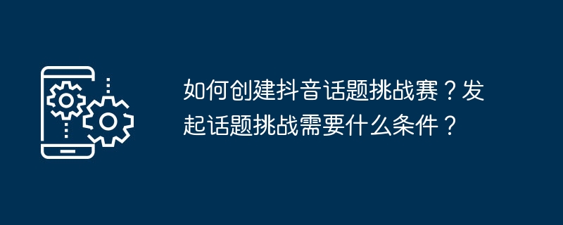 如何创建抖音话题挑战赛？发起话题挑战需要什么条件？