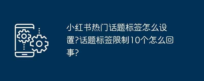 小红书热门话题标签怎么设置?话题标签限制10个怎么回事?