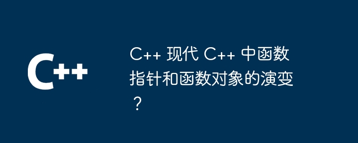 C++ 现代 C++ 中函数指针和函数对象的演变？