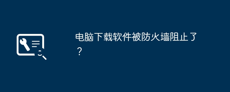 电脑下载软件被防火墙阻止了？