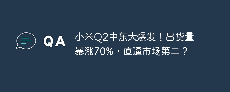 Xiaomi Q2 explose au Moyen-Orient ! Les expéditions ont bondi de 70 %, se classant presque au deuxième rang du marché ?