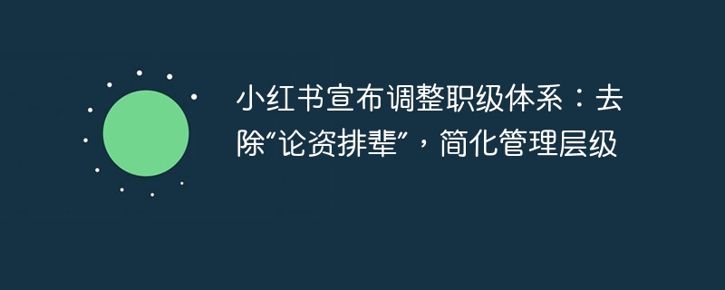 小红书宣布调整职级体系：去除“论资排辈”，简化管理层级