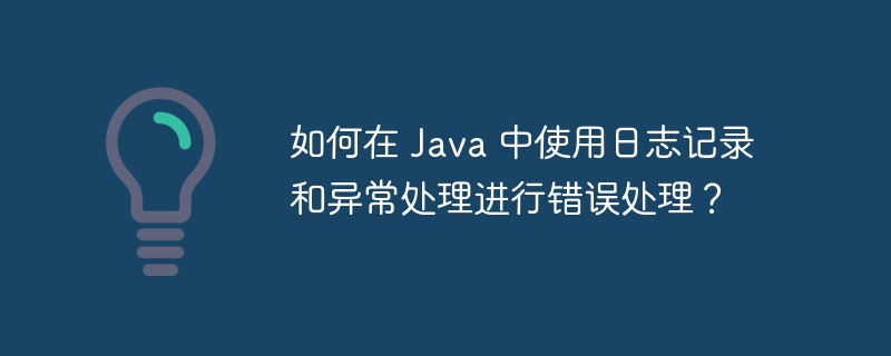 如何在 Java 中使用日志记录和异常处理进行错误处理?